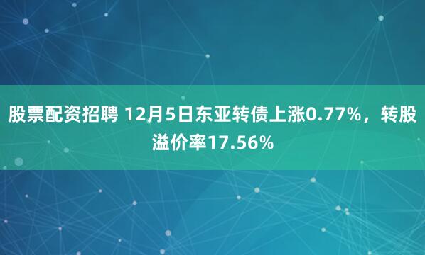 股票配资招聘 12月5日东亚转债上涨0.77%，转股溢价率17.56%