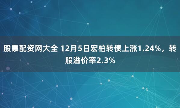 股票配资网大全 12月5日宏柏转债上涨1.24%，转股溢价率2.3%