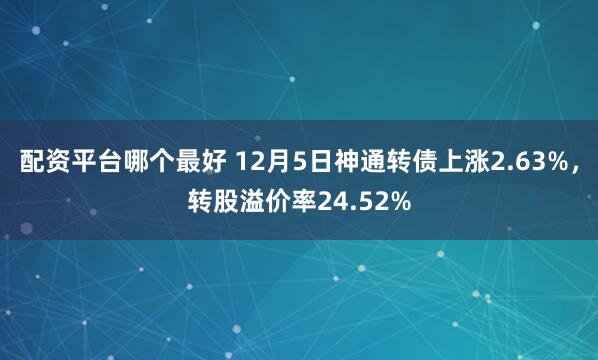 配资平台哪个最好 12月5日神通转债上涨2.63%，转股溢价率24.52%