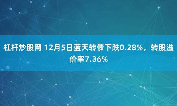 杠杆炒股网 12月5日蓝天转债下跌0.28%，转股溢价率7.36%