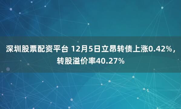 深圳股票配资平台 12月5日立昂转债上涨0.42%，转股溢价率40.27%