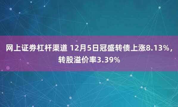 网上证劵杠杆渠道 12月5日冠盛转债上涨8.13%，转股溢价率3.39%