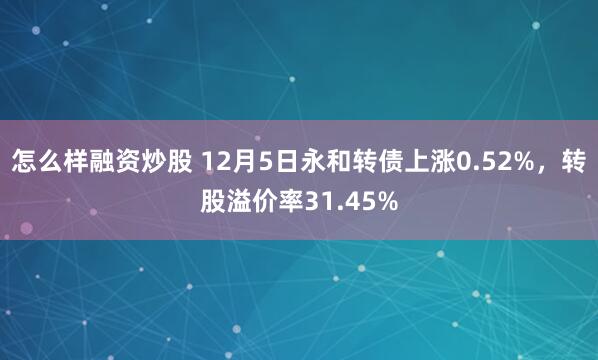 怎么样融资炒股 12月5日永和转债上涨0.52%，转股溢价率31.45%