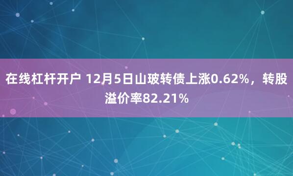 在线杠杆开户 12月5日山玻转债上涨0.62%，转股溢价率82.21%