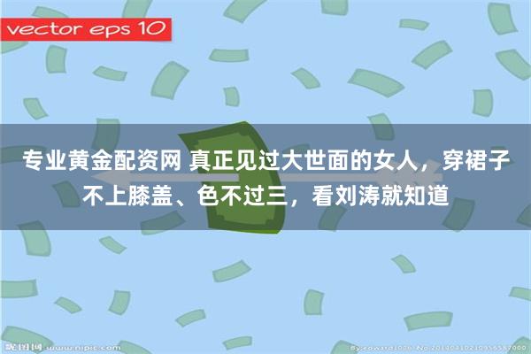 专业黄金配资网 真正见过大世面的女人，穿裙子不上膝盖、色不过三，看刘涛就知道