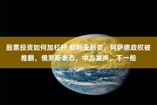 股票投资如何加杠杆 叙利亚剧变，阿萨德政权被推翻，俄罗斯表态，中方发声，不一般