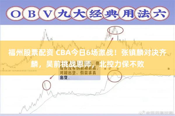 福州股票配资 CBA今日6场激战！张镇麟对决齐麟，吴前挑战恩师，北控力保不败