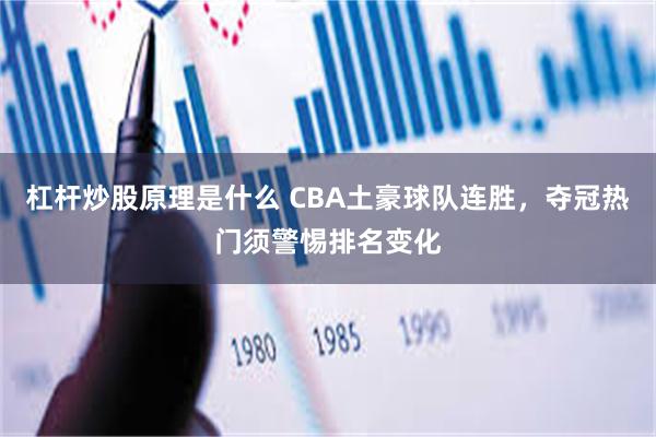 杠杆炒股原理是什么 CBA土豪球队连胜，夺冠热门须警惕排名变化