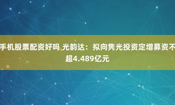 手机股票配资好吗 光韵达：拟向隽光投资定增募资不超4.489亿元