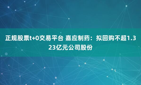 正规股票t+0交易平台 嘉应制药：拟回购不超1.323亿元公司股份