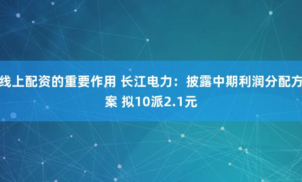 线上配资的重要作用 长江电力：披露中期利润分配方案 拟10派2.1元