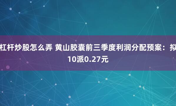 杠杆炒股怎么弄 黄山胶囊前三季度利润分配预案：拟10派0.27元