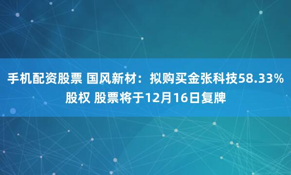 手机配资股票 国风新材：拟购买金张科技58.33%股权 股票将于12月16日复牌
