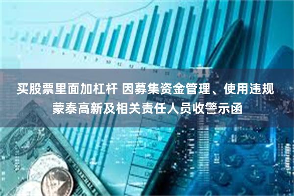 买股票里面加杠杆 因募集资金管理、使用违规 蒙泰高新及相关责任人员收警示函