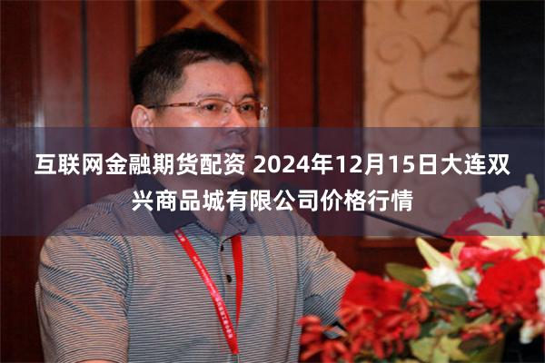 互联网金融期货配资 2024年12月15日大连双兴商品城有限公司价格行情