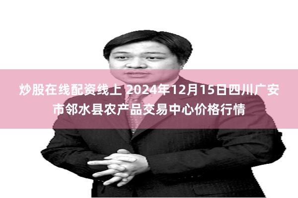 炒股在线配资线上 2024年12月15日四川广安市邻水县农产品交易中心价格行情