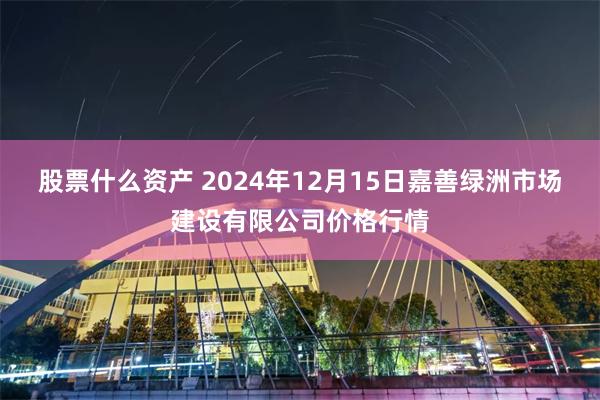 股票什么资产 2024年12月15日嘉善绿洲市场建设有限公司价格行情