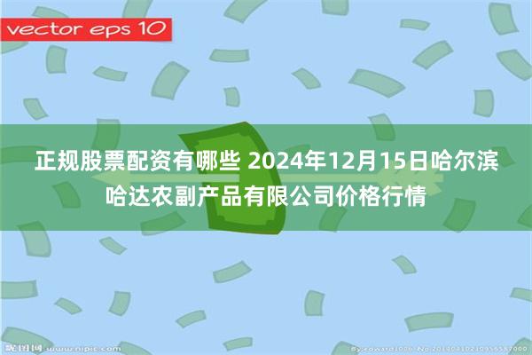 正规股票配资有哪些 2024年12月15日哈尔滨哈达农副产品有限公司价格行情