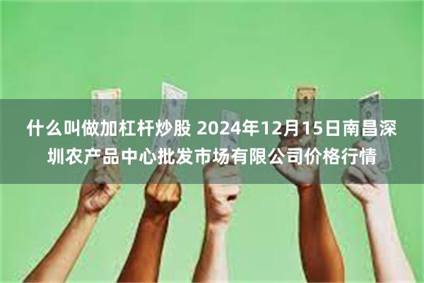 什么叫做加杠杆炒股 2024年12月15日南昌深圳农产品中心批发市场有限公司价格行情