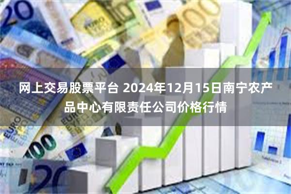 网上交易股票平台 2024年12月15日南宁农产品中心有限责任公司价格行情