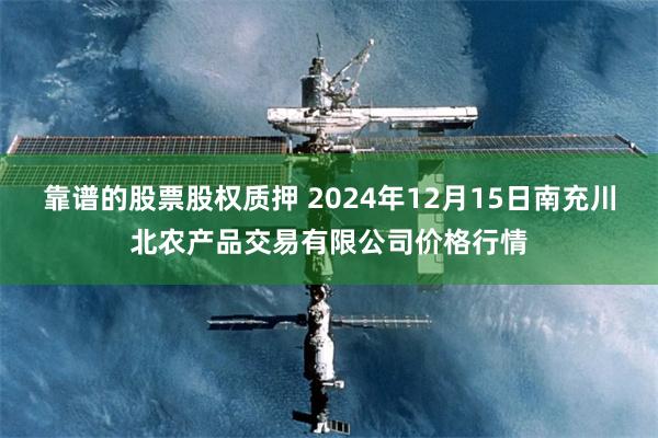 靠谱的股票股权质押 2024年12月15日南充川北农产品交易有限公司价格行情