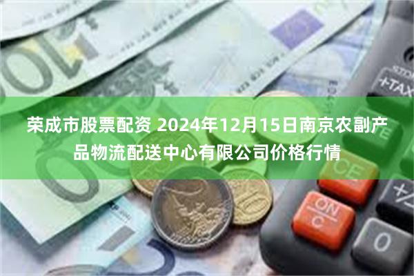 荣成市股票配资 2024年12月15日南京农副产品物流配送中心有限公司价格行情