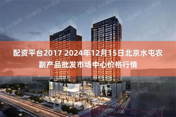 配资平台2017 2024年12月15日北京水屯农副产品批发市场中心价格行情