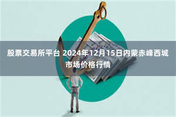 股票交易所平台 2024年12月15日内蒙赤峰西城市场价格行情