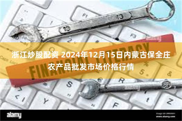 浙江炒股配资 2024年12月15日内蒙古保全庄农产品批发市场价格行情