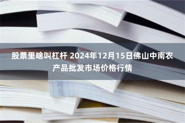 股票里啥叫杠杆 2024年12月15日佛山中南农产品批发市场价格行情