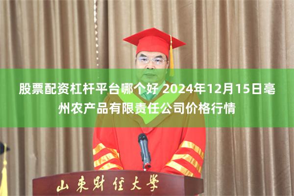 股票配资杠杆平台哪个好 2024年12月15日亳州农产品有限责任公司价格行情