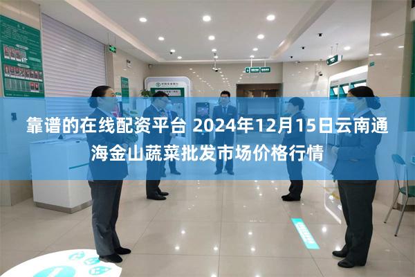 靠谱的在线配资平台 2024年12月15日云南通海金山蔬菜批发市场价格行情