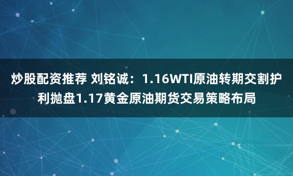 炒股配资推荐 刘铭诚：1.16WTI原油转期交割护利抛盘1.17黄金原油期货交易策略布局