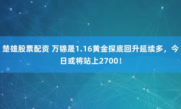 楚雄股票配资 万锦晟1.16黄金探底回升延续多，今日或将站上2700！