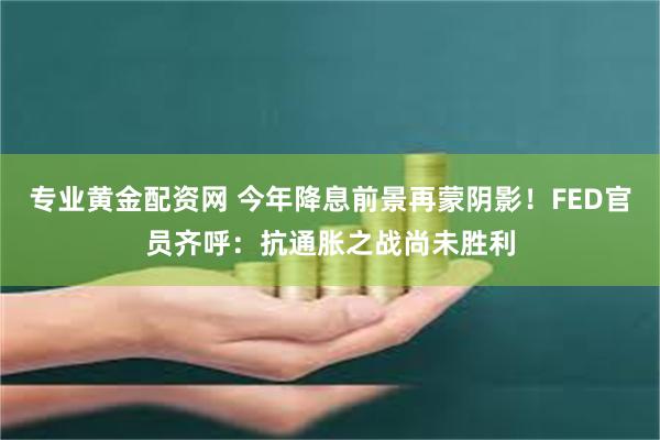 专业黄金配资网 今年降息前景再蒙阴影！FED官员齐呼：抗通胀之战尚未胜利