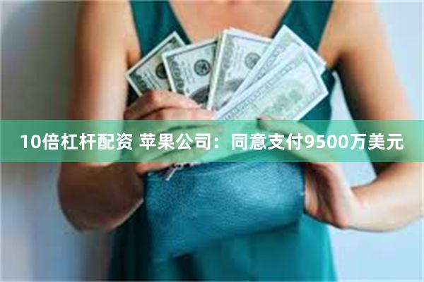 10倍杠杆配资 苹果公司：同意支付9500万美元