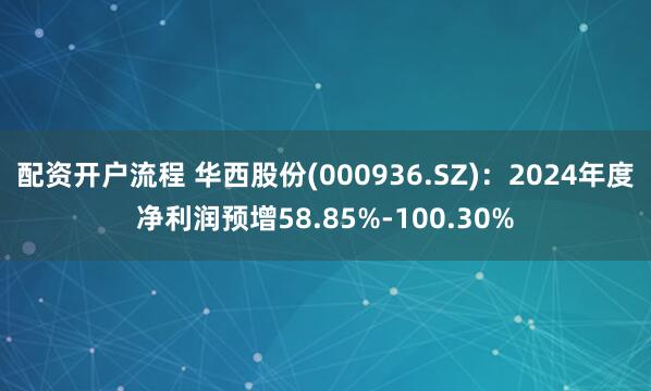 配资开户流程 华西股份(000936.SZ)：2024年度净利润预增58.85%-100.30%