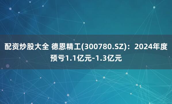 配资炒股大全 德恩精工(300780.SZ)：2024年度预亏1.1亿元-1.3亿元