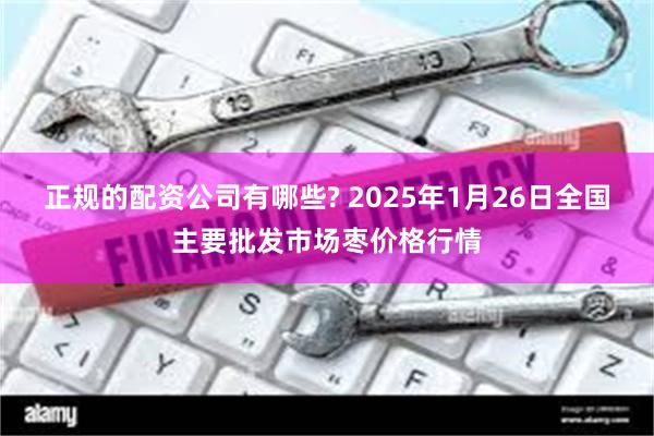 正规的配资公司有哪些? 2025年1月26日全国主要批发市场枣价格行情