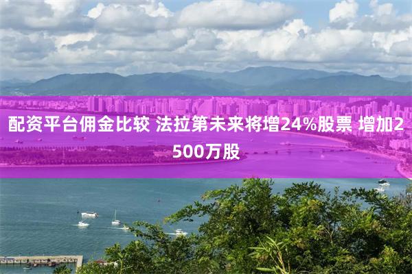 配资平台佣金比较 法拉第未来将增24%股票 增加2500万股