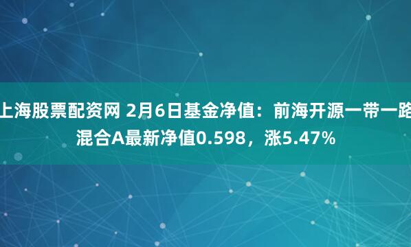 上海股票配资网 2月6日基金净值：前海开源一带一路混合A最新净值0.598，涨5.47%