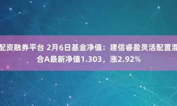 配资融券平台 2月6日基金净值：建信睿盈灵活配置混合A最新净值1.303，涨2.92%