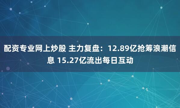 配资专业网上炒股 主力复盘：12.89亿抢筹浪潮信息 15.27亿流出每日互动