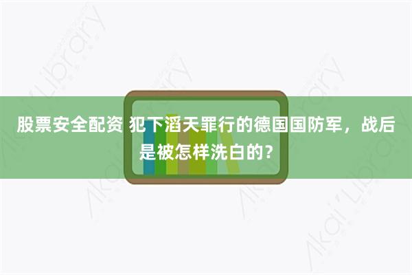 股票安全配资 犯下滔天罪行的德国国防军，战后是被怎样洗白的？