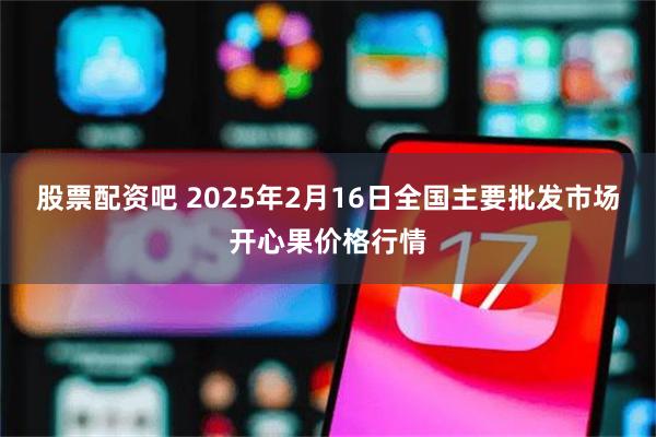 股票配资吧 2025年2月16日全国主要批发市场开心果价格行情