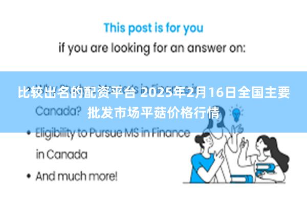 比较出名的配资平台 2025年2月16日全国主要批发市场平菇价格行情