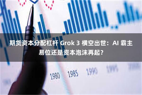 期货资本分配杠杆 Grok 3 横空出世：AI 霸主易位还是资本泡沫再起？