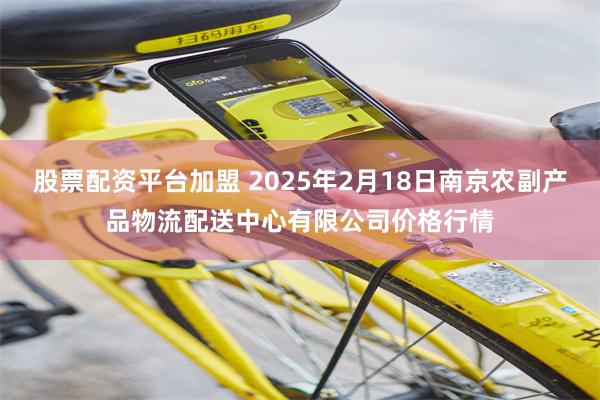 股票配资平台加盟 2025年2月18日南京农副产品物流配送中心有限公司价格行情