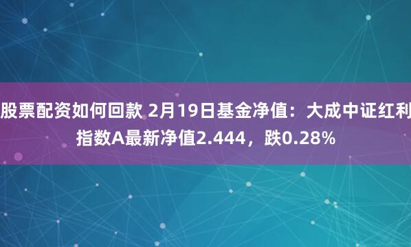 股票配资如何回款 2月19日基金净值：大成中证红利指数A最新净值2.444，跌0.28%