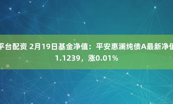 平台配资 2月19日基金净值：平安惠澜纯债A最新净值1.1239，涨0.01%